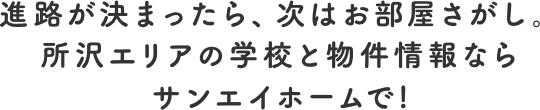 進路が決まったら、次はお部屋さがし。所沢エリアの大学・専門学校と賃貸物件情報ならサンエイホームで!